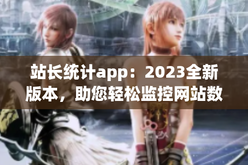 站长统计app：2023全新版本，助您轻松监控网站数据(1)