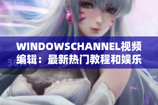 WINDOWSCHANNEL视频编辑：最新热门教程和娱乐内容