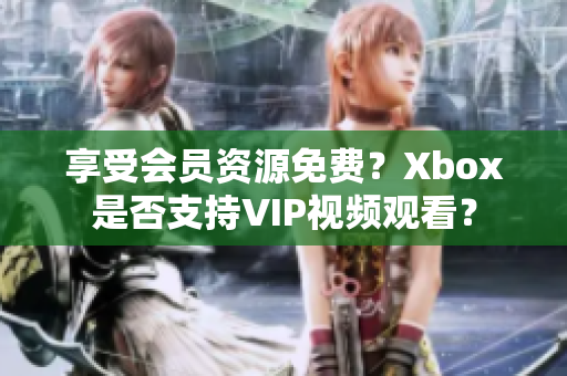 享受会员资源免费？Xbox是否支持VIP视频观看？