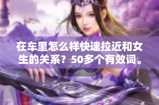 在车里怎么样快速拉近和女生的关系？50多个有效词。