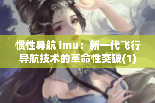 惯性导航 imu：新一代飞行导航技术的革命性突破(1)