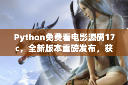 Python免费看电影源码17c，全新版本重磅发布，获得广泛期待!