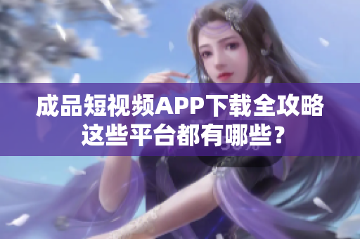 成品短视频APP下载全攻略 这些平台都有哪些？