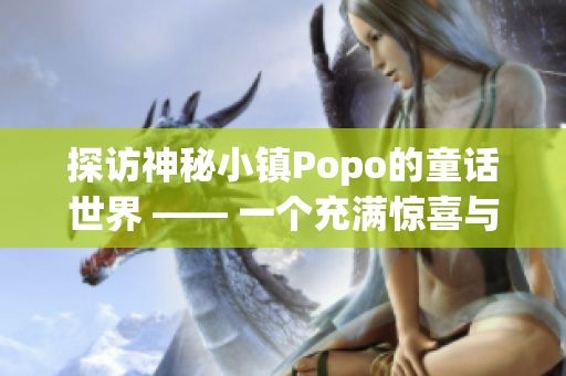 探访神秘小镇Popo的童话世界 —— 一个充满惊喜与奇遇的旅程