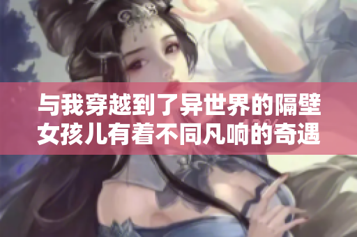 与我穿越到了异世界的隔壁女孩儿有着不同凡响的奇遇