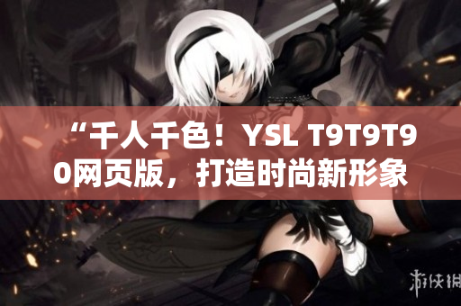 “千人千色！YSL T9T9T90网页版，打造时尚新形象”