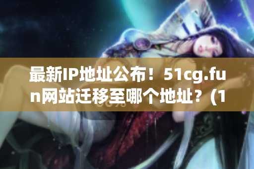 最新IP地址公布！51cg.fun网站迁移至哪个地址？(1)