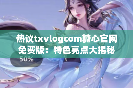 热议txvlogcom糖心官网免费版：特色亮点大揭秘