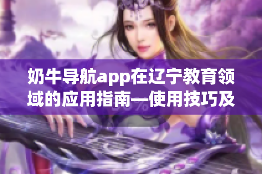 奶牛导航app在辽宁教育领域的应用指南—使用技巧及功能介绍(1)