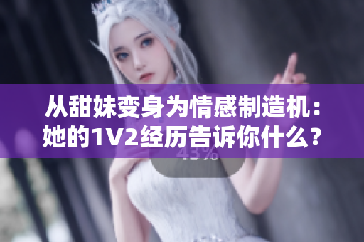 从甜妹变身为情感制造机：她的1V2经历告诉你什么？