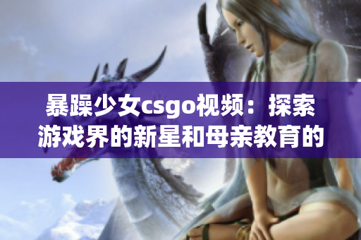 暴躁少女csgo视频：探索游戏界的新星和母亲教育的难题(1)