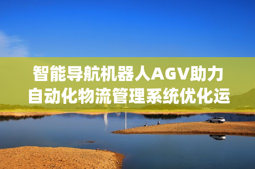 智能导航机器人AGV助力自动化物流管理系统优化运营效率(1)