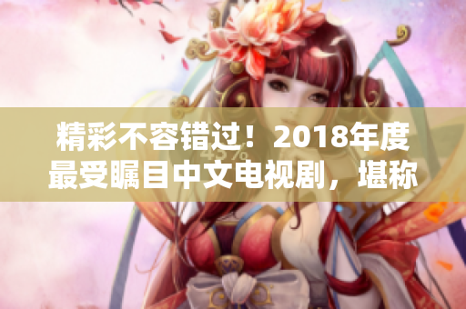 精彩不容错过！2018年度最受瞩目中文电视剧，堪称经典必看佳作！