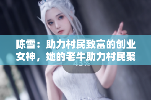 陈雪：助力村民致富的创业女神，她的老牛助力村民聚财