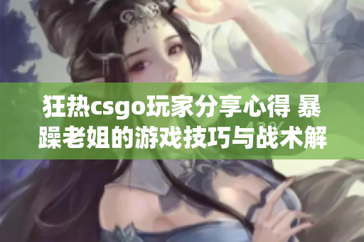 狂热csgo玩家分享心得 暴躁老姐的游戏技巧与战术解析