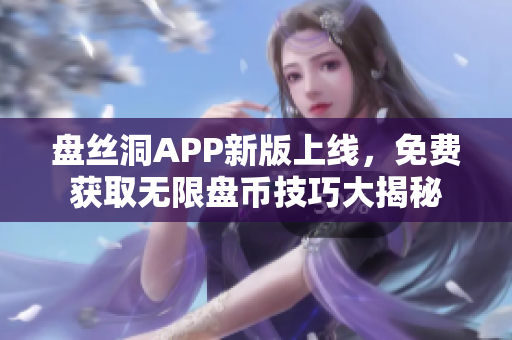 盘丝洞APP新版上线，免费获取无限盘币技巧大揭秘