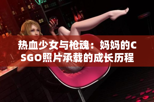 热血少女与枪魂：妈妈的CSGO照片承载的成长历程