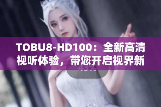 TOBU8-HD100：全新高清视听体验，带您开启视界新境界