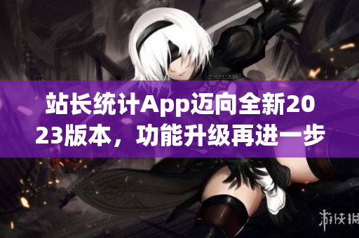 站长统计App迈向全新2023版本，功能升级再进一步(1)