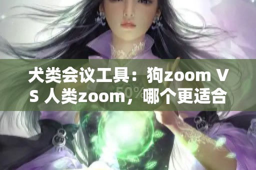 犬类会议工具：狗zoom VS 人类zoom，哪个更适合你？