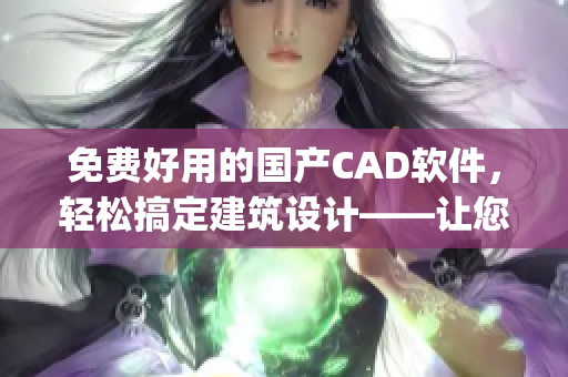 免费好用的国产CAD软件，轻松搞定建筑设计——让您事半功倍！(1)