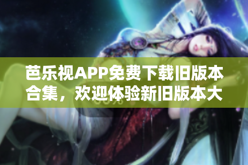 芭乐视APP免费下载旧版本合集，欢迎体验新旧版本大全