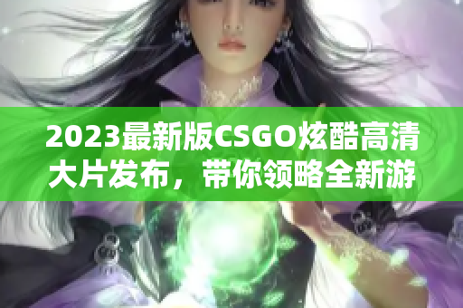 2023最新版CSGO炫酷高清大片发布，带你领略全新游戏画面！