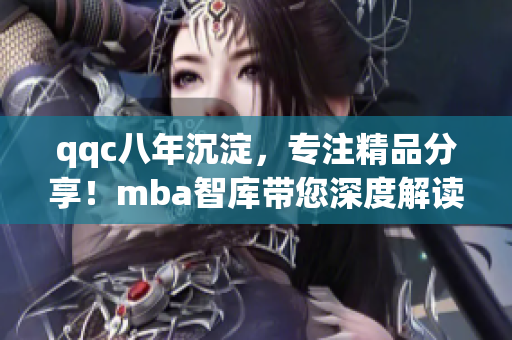 qqc八年沉淀，专注精品分享！mba智库带您深度解读