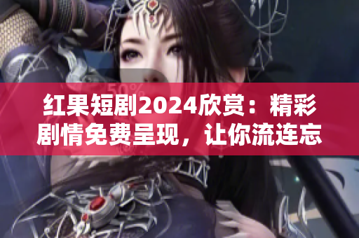 红果短剧2024欣赏：精彩剧情免费呈现，让你流连忘返！