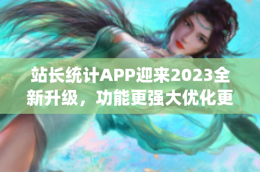 站长统计APP迎来2023全新升级，功能更强大优化更人性化！(1)