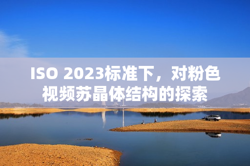 ISO 2023标准下，对粉色视频苏晶体结构的探索