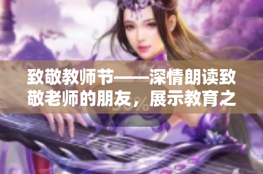 致敬教师节——深情朗读致敬老师的朋友，展示教育之美