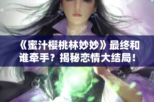 《蜜汁樱桃林妙妙》最终和谁牵手？揭秘恋情大结局！