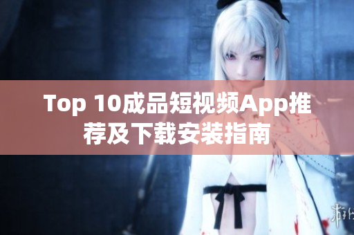 Top 10成品短视频App推荐及下载安装指南