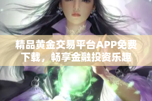 精品黄金交易平台APP免费下载，畅享金融投资乐趣