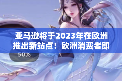 亚马逊将于2023年在欧洲推出新站点！欧洲消费者即将获得更大的购物乐趣