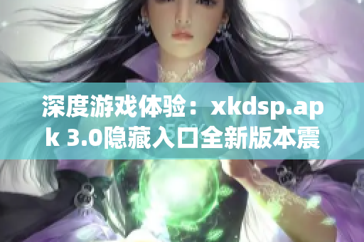 深度游戏体验：xkdsp.apk 3.0隐藏入口全新版本震撼发布(1)