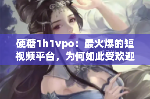 硬糖1h1vpo：最火爆的短视频平台，为何如此受欢迎？