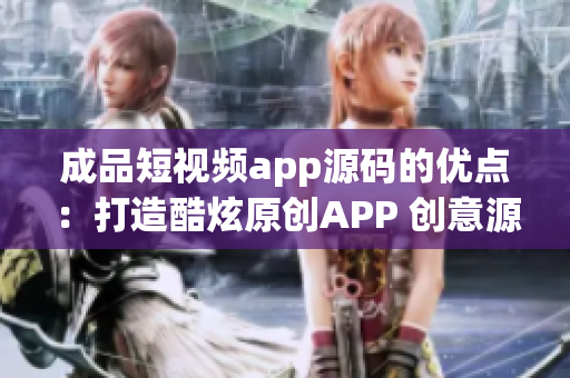 成品短视频app源码的优点：打造酷炫原创APP 创意源码发布 