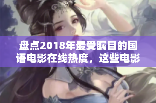 盘点2018年最受瞩目的国语电影在线热度，这些电影你一定要看！