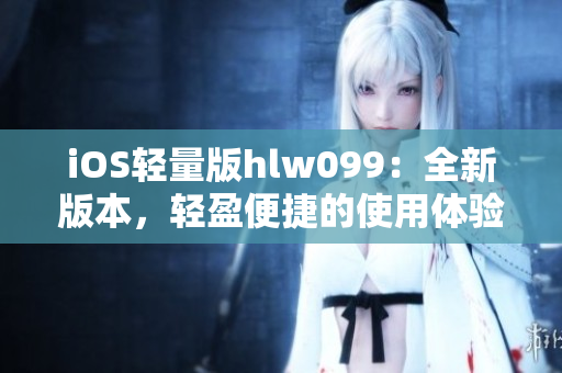 iOS轻量版hlw099：全新版本，轻盈便捷的使用体验