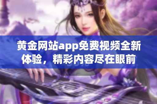 黄金网站app免费视频全新体验，精彩内容尽在眼前