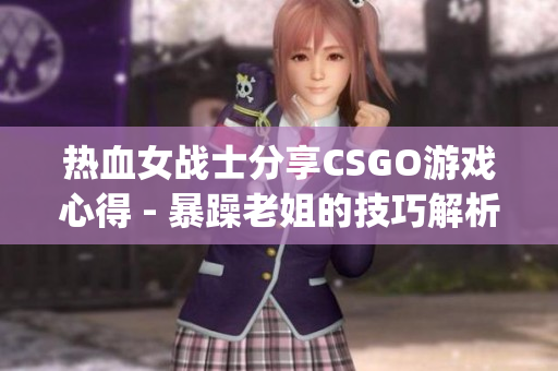 热血女战士分享CSGO游戏心得 - 暴躁老姐的技巧解析(1)