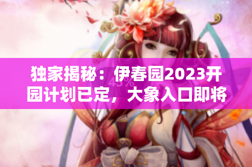 独家揭秘：伊春园2023开园计划已定，大象入口即将启用！