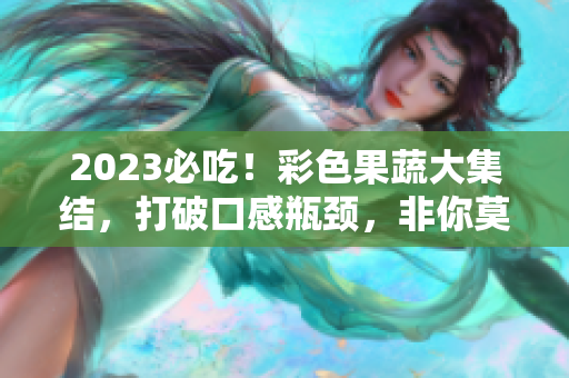 2023必吃！彩色果蔬大集结，打破口感瓶颈，非你莫属！