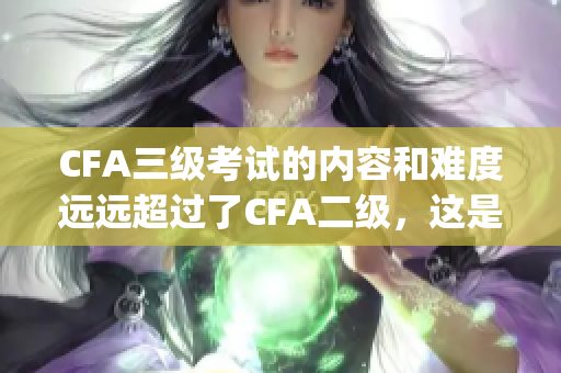 CFA三级考试的内容和难度远远超过了CFA二级，这是事实的体现(1)