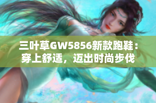 三叶草GW5856新款跑鞋：穿上舒适，迈出时尚步伐