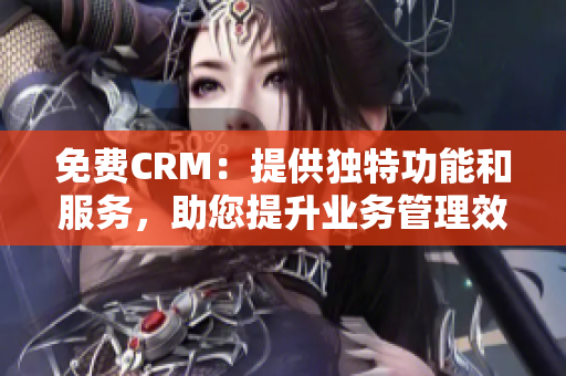 免费CRM：提供独特功能和服务，助您提升业务管理效率