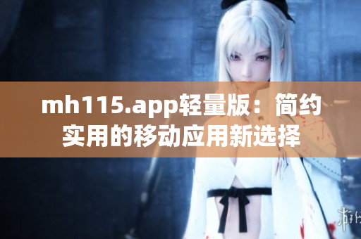 mh115.app轻量版：简约实用的移动应用新选择