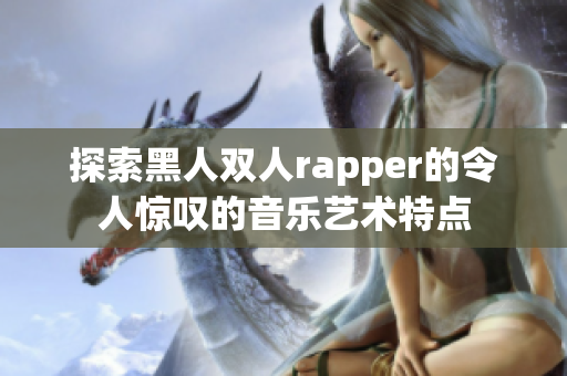 探索黑人双人rapper的令人惊叹的音乐艺术特点